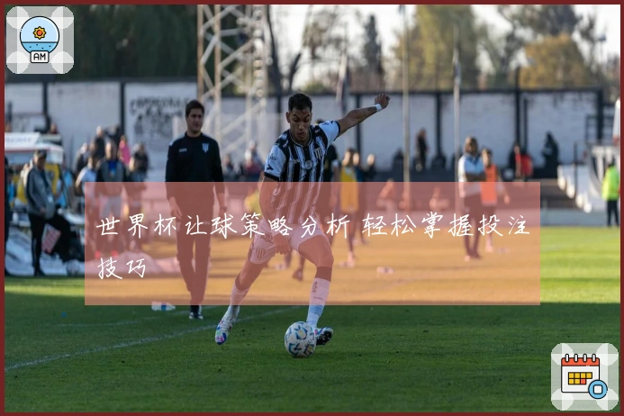 世界杯让球策略分析 轻松掌握投注技巧