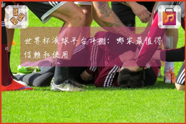 世界杯滚球平台评测：哪家最值得信赖和使用