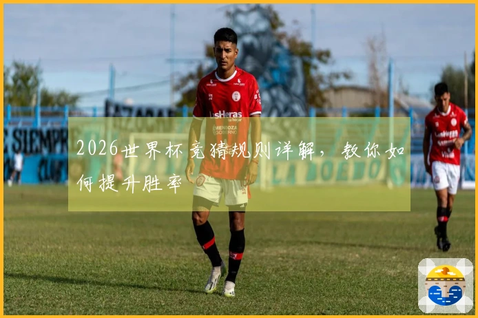 2026世界杯竞猜规则详解，教你如何提升胜率