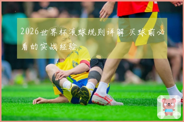 2026世界杯滚球规则详解 买球前必看的实战经验