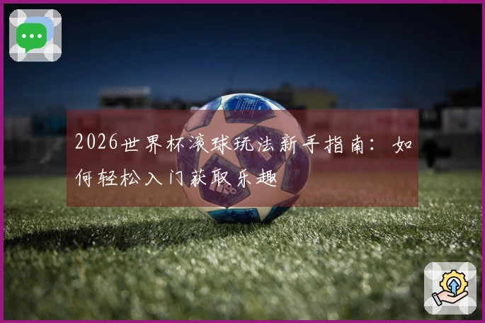 2026世界杯滚球玩法新手指南：如何轻松入门获取乐趣