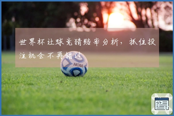 世界杯让球竞猜赔率分析，抓住投注机会不再错过