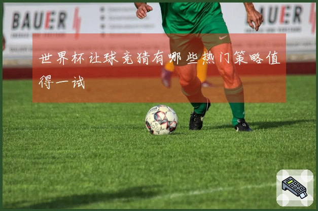 世界杯让球竞猜有哪些热门策略值得一试
