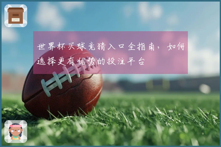 世界杯买球竞猜入口全指南，如何选择更有优势的投注平台