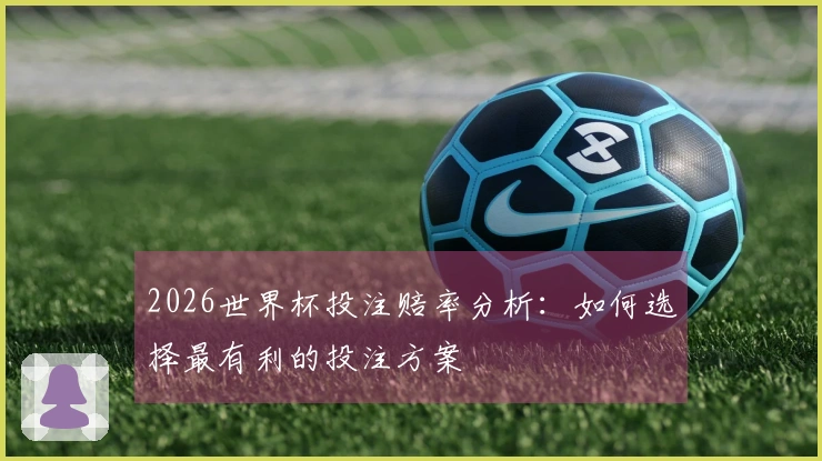2026世界杯投注赔率分析：如何选择最有利的投注方案