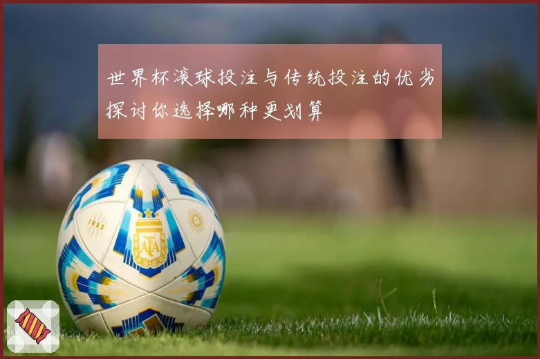 世界杯滚球投注与传统投注的优劣探讨你选择哪种更划算