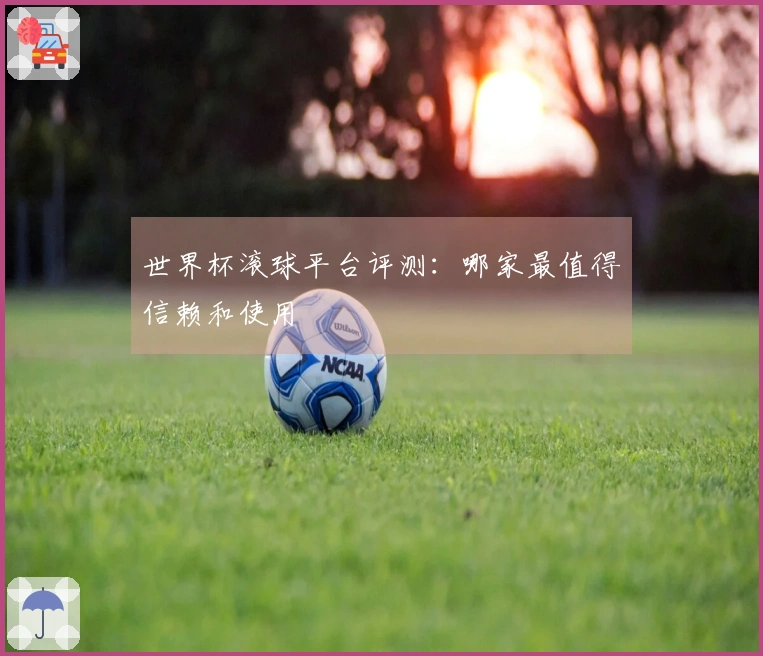 世界杯滚球平台评测：哪家最值得信赖和使用