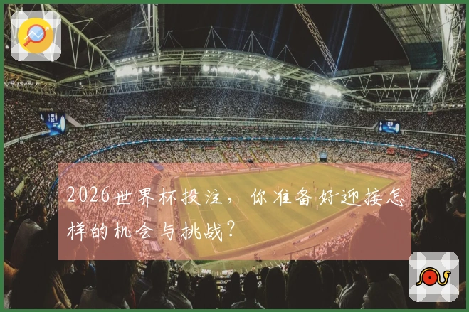 2026世界杯投注，你准备好迎接怎样的机会与挑战？